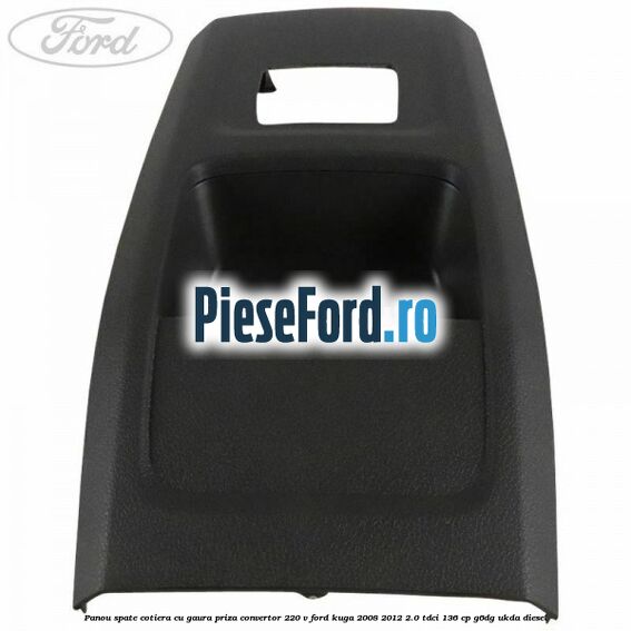 Panou spate cotiera cu gaura priza convertor 220 V Ford Kuga 2008-2012 2.0 TDCi 136 cp G6DG, UKDA diesel