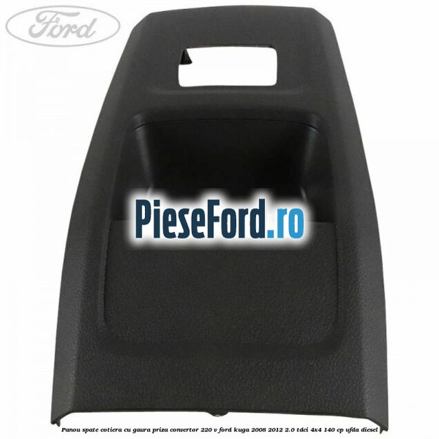 Panou spate cotiera cu gaura priza convertor 220 V Ford Kuga 2008-2012 2.0 TDCI 4x4 140 cp UFDA diesel