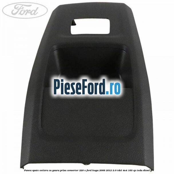 Panou spate cotiera cu gaura priza convertor 220 V Ford Kuga 2008-2012 2.0 TDCI 4x4 163 cp Panou spate cotiera cu gaura priza convertor 220 V Ford Kuga 2008-2012 2.0 TDCI 4x4 163 cp TXDA diesel