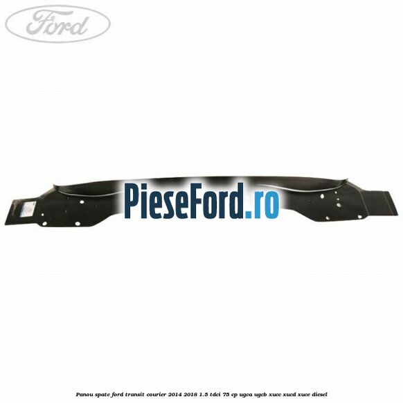 Panou spate Ford Transit Courier 2014-2018 1.5 TDCi 75 cp UGCA, UGCB, XUCC, XUCD, XUCE diesel