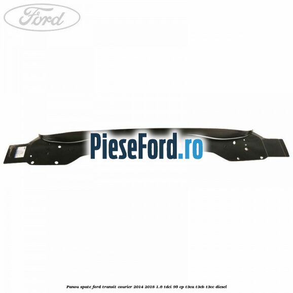 Panou spate Ford Transit Courier 2014-2018 1.6 TDCi 95 cp Panou spate Ford Transit Courier 2014-2018 1.6 TDCi 95 cp T3CA, T3CB, T3CC diesel
