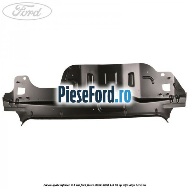 Panou spate inferior 3/5 usi Ford Fiesta 2002-2005 1.3 69 cp Panou spate inferior 3/5 usi Ford Fiesta 2002-2005 1.3 69 cp A9JA, A9JB benzina