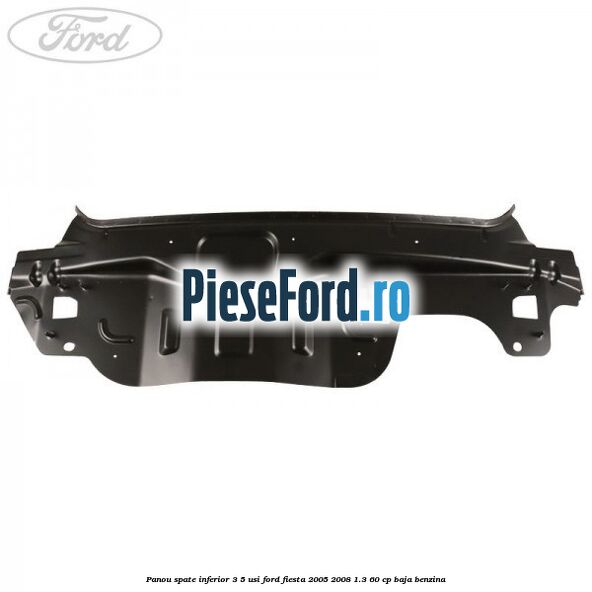 Panou spate inferior 3/5 usi Ford Fiesta 2005-2008 1.3 60 cp BAJA benzina