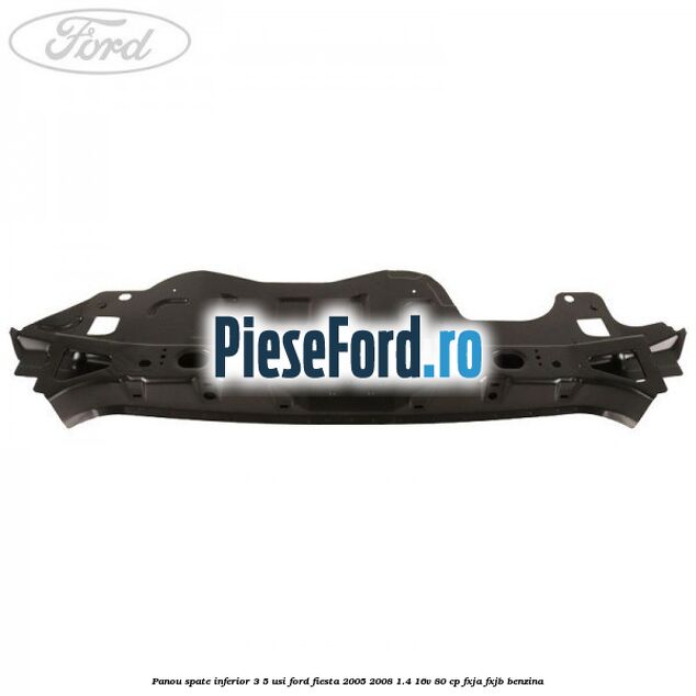 Panou spate inferior 3/5 usi Ford Fiesta 2005-2008 1.4 16V 80 cp Panou spate inferior 3/5 usi Ford Fiesta 2005-2008 1.4 16V 80 cp FXJA, FXJB benzina