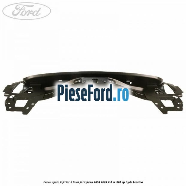 Panou spate inferior 3/5 usi Ford Focus 2004-2007 2.5 ST 225 cp Panou spate inferior 3/5 usi Ford Focus 2004-2007 2.5 ST 225 cp HYDA benzina