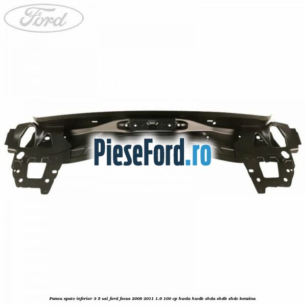 Panou spate inferior 3/5 usi Ford Focus 2008-2011 1.6 100 cp Panou spate inferior 3/5 usi Ford Focus 2008-2011 1.6 100 cp HWDA, HWDB, SHDA, SHDB, SHDC benzina