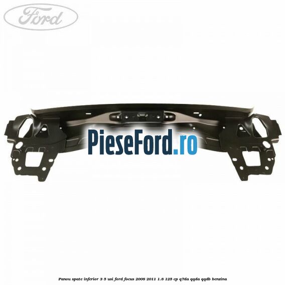 Panou spate inferior 3/5 usi Ford Focus 2008-2011 1.8 125 cp Panou spate inferior 3/5 usi Ford Focus 2008-2011 1.8 125 cp Q7DA, QQDA, QQDB benzina