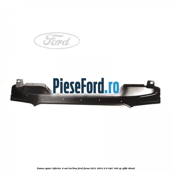 Panou spate inferior 4 usi berlina Ford Focus 2011-2014 2.0 TDCi 140 cp Panou spate inferior 4 usi berlina Ford Focus 2011-2014 2.0 TDCi 140 cp UFDB diesel