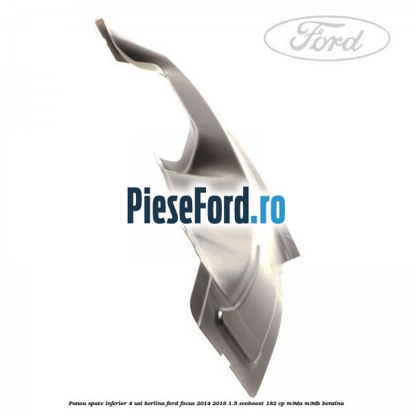 Panou spate inferior 4 usi berlina Ford Focus 2014-2018 1.5 EcoBoost 182 cp M9DA, M9DB benzina