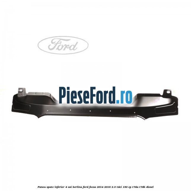 Panou spate inferior 4 usi berlina Ford Focus 2014-2018 2.0 TDCi 150 cp T7DA, T7DB diesel