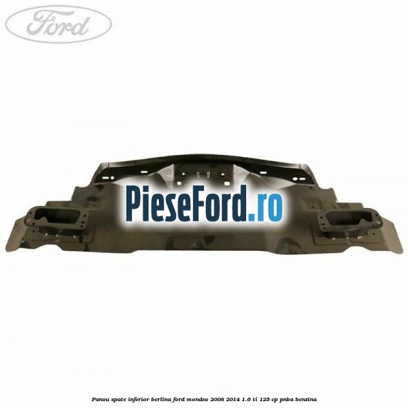 Panou spate inferior berlina Ford Mondeo 2008-2014 1.6 Ti 125 cp Panou spate inferior berlina Ford Mondeo 2008-2014 1.6 Ti 125 cp PNBA benzina