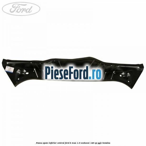 Panou spate inferior central Ford B-Max 1.0 EcoBoost 140 cp YYJC benzina