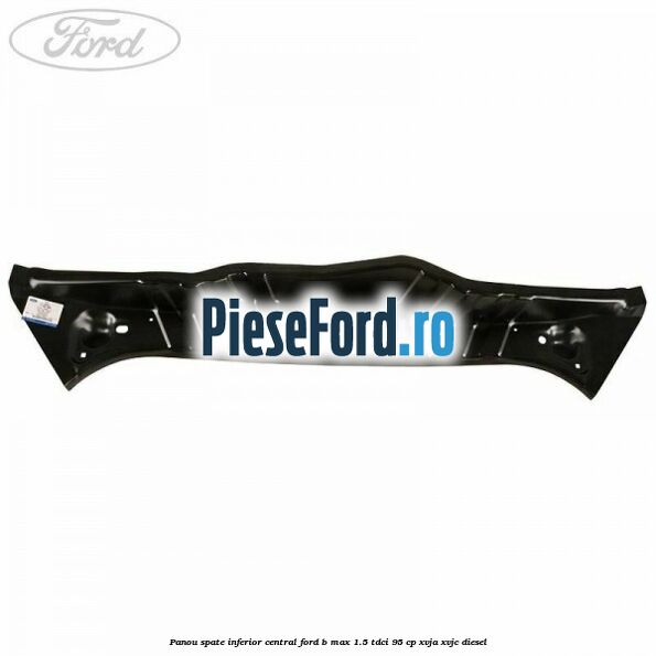 Panou spate inferior central Ford B-Max 1.5 TDCi 95 cp XVJA, XVJC diesel