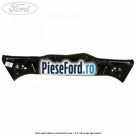 Panou spate inferior central Ford B-Max 1.6 Ti 105 cp IQJA, IQJC benzina