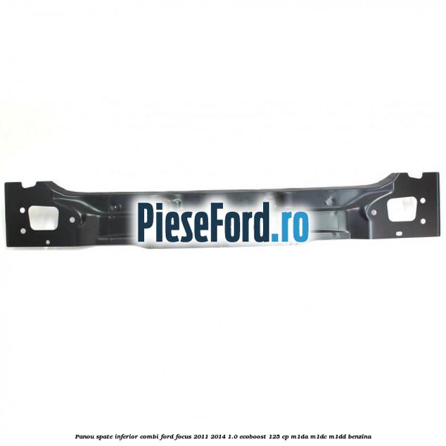 Panou spate inferior combi Ford Focus 2011-2014 1.0 EcoBoost 125 cp M1DA, M1DC, M1DD benzina