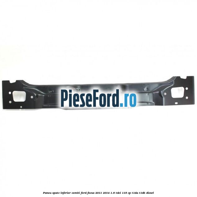 Panou spate inferior combi Ford Focus 2011-2014 1.6 TDCi 115 cp T1DA, T1DB diesel