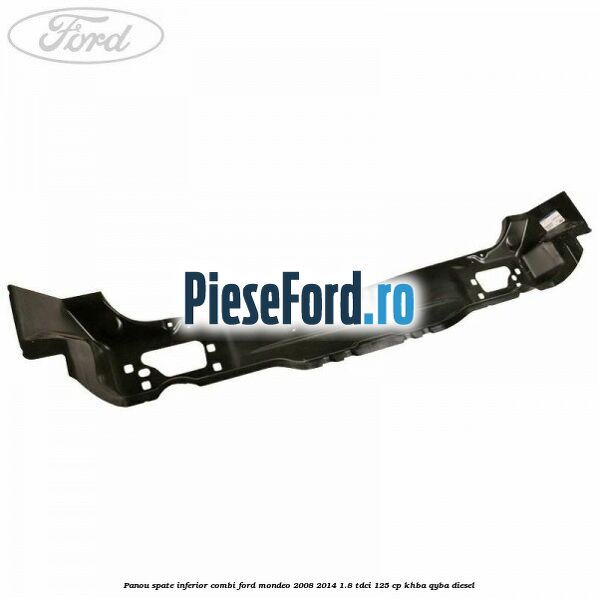 Panou spate inferior combi Ford Mondeo 2008-2014 1.8 TDCi 125 cp Panou spate inferior combi Ford Mondeo 2008-2014 1.8 TDCi 125 cp KHBA, QYBA diesel