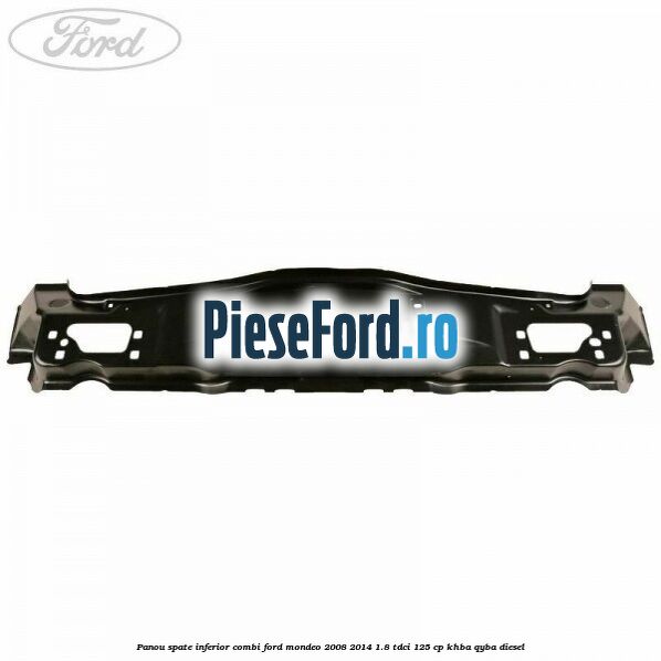 Panou spate inferior combi Ford Mondeo 2008-2014 1.8 TDCi 125 cp Panou spate inferior combi Ford Mondeo 2008-2014 1.8 TDCi 125 cp KHBA, QYBA diesel