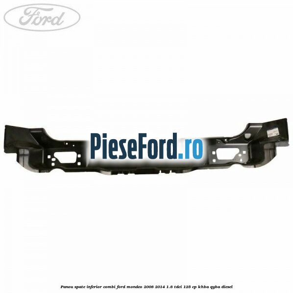 Panou spate inferior combi Ford Mondeo 2008-2014 1.8 TDCi 125 cp Panou spate inferior combi Ford Mondeo 2008-2014 1.8 TDCi 125 cp KHBA, QYBA diesel