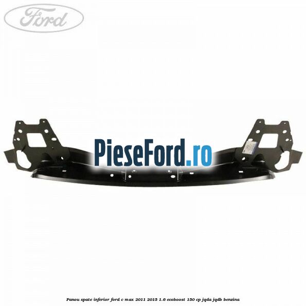 Panou spate inferior Ford C-Max 2011-2015 1.6 EcoBoost 150 cp JQDA, JQDB benzina