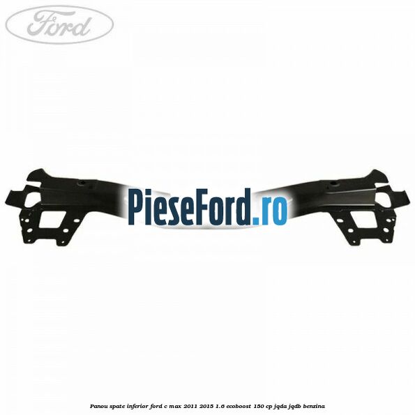 Panou spate inferior Ford C-Max 2011-2015 1.6 EcoBoost 150 cp JQDA, JQDB benzina