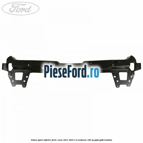 Panou spate inferior Ford C-Max 2011-2015 1.6 EcoBoost 150 cp JQDA, JQDB benzina