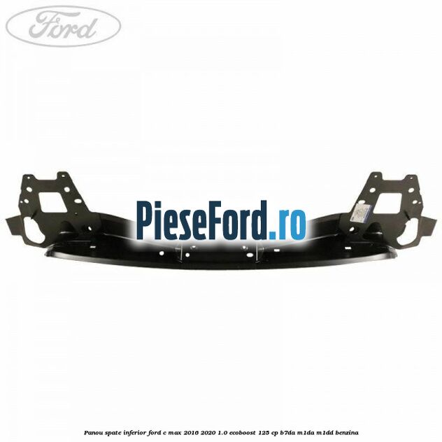 Panou spate inferior Ford C-Max 2016-2020 1.0 EcoBoost 125 cp Panou spate inferior Ford C-Max 2016-2020 1.0 EcoBoost 125 cp B7DA, M1DA, M1DD benzina