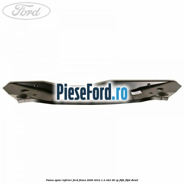 Panou spate inferior Ford Fiesta 2008-2012 1.4 TDCi 68 cp Panou spate inferior Ford Fiesta 2008-2012 1.4 TDCi 68 cp F6JB, F6JD diesel