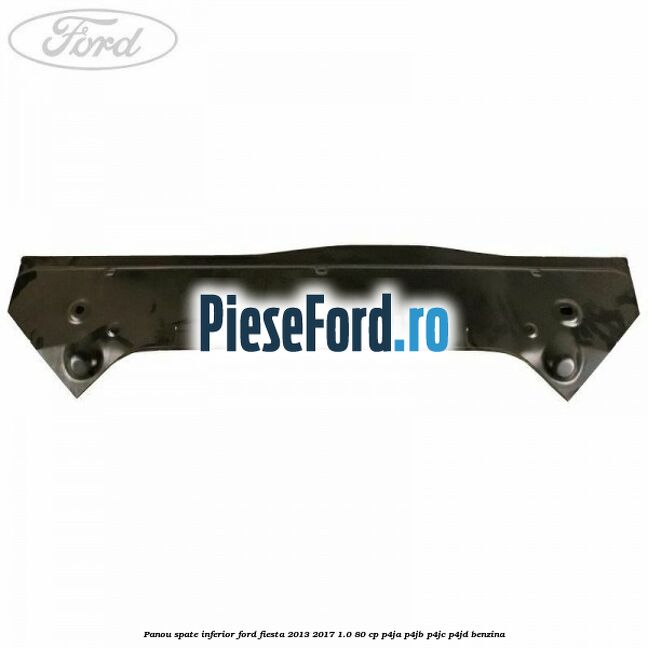 Panou spate inferior Ford Fiesta 2013-2017 1.0 80 cp Panou spate inferior Ford Fiesta 2013-2017 1.0 80 cp P4JA, P4JB, P4JC, P4JD benzina