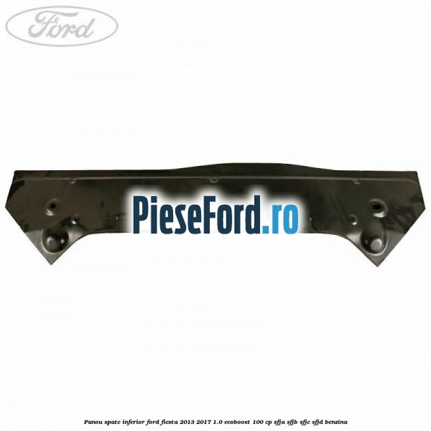Panou spate inferior Ford Fiesta 2013-2017 1.0 EcoBoost 100 cp SFJA, SFJB, SFJC, SFJD benzina