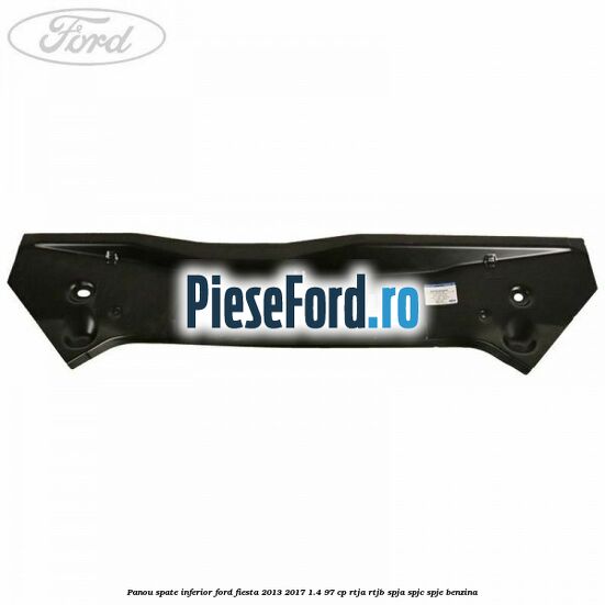 Panou spate inferior Ford Fiesta 2013-2017 1.4 97 cp RTJA, RTJB, SPJA, SPJC, SPJE benzina
