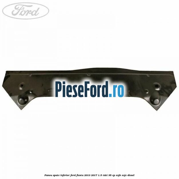 Panou spate inferior Ford Fiesta 2013-2017 1.5 TDCi 95 cp XVJB, XVJC diesel