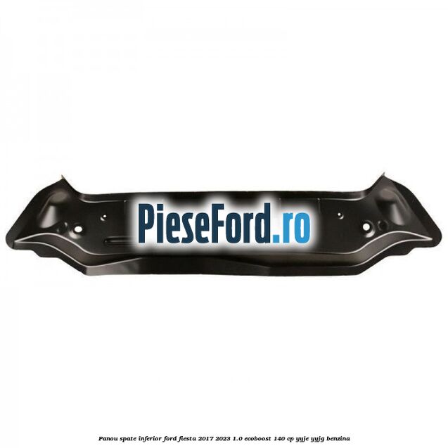 Panou spate inferior Ford Fiesta 2017-2023 1.0 EcoBoost 140 cp YYJE, YYJG benzina