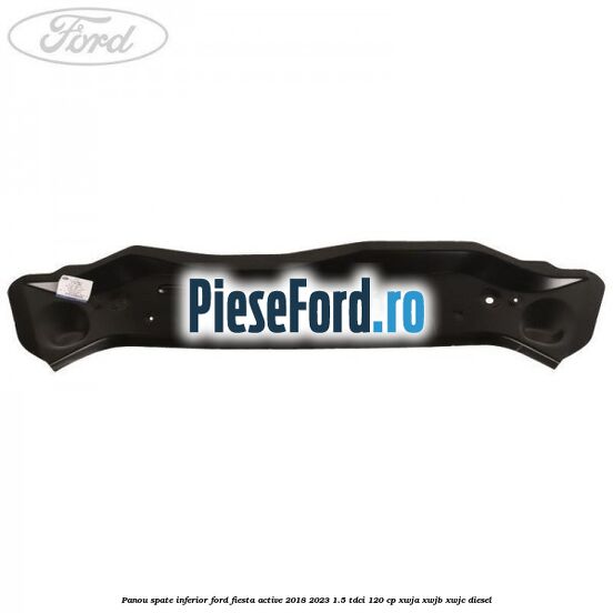 Panou spate inferior Ford Fiesta Active 2018-2023 1.5 TDCi 120 cp XWJA, XWJB, XWJC diesel