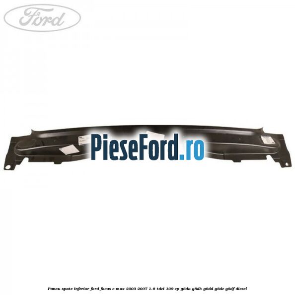 Panou spate inferior Ford Focus C-Max 2003-2007 1.6 TDCi 109 cp G8DA, G8DB, G8DD, G8DE, G8DF diesel
