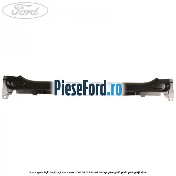 Panou spate inferior Ford Focus C-Max 2003-2007 1.6 TDCi 109 cp G8DA, G8DB, G8DD, G8DE, G8DF diesel