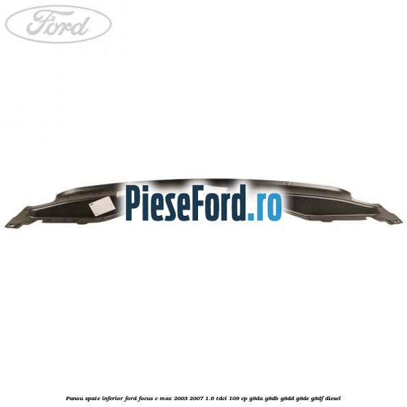 Panou spate inferior Ford Focus C-Max 2003-2007 1.6 TDCi 109 cp G8DA, G8DB, G8DD, G8DE, G8DF diesel