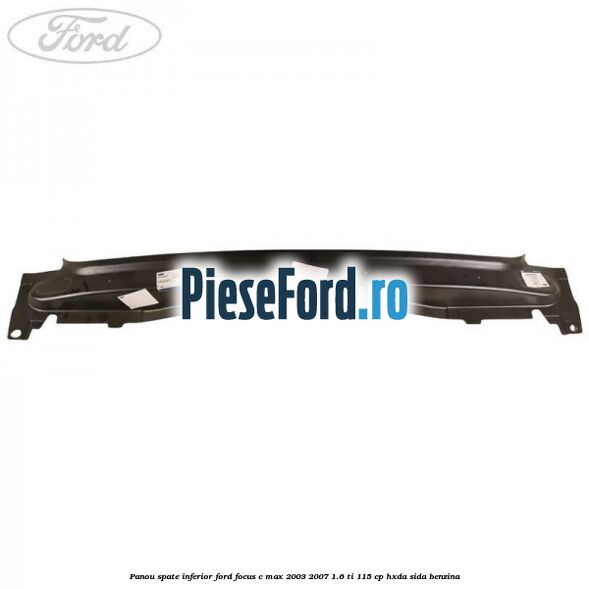 Panou spate inferior Ford Focus C-Max 2003-2007 1.6 Ti 115 cp HXDA, SIDA benzina