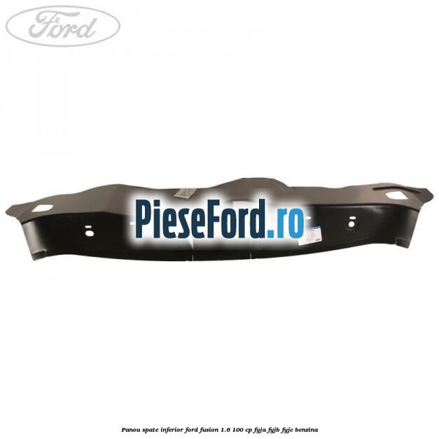 Panou spate inferior Ford Fusion 1.6 100 cp FYJA, FYJB, FYJC benzina