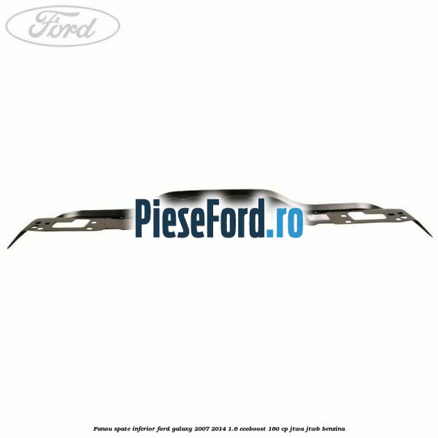 Panou spate inferior Ford Galaxy 2007-2014 1.6 EcoBoost 160 cp JTWA, JTWB benzina