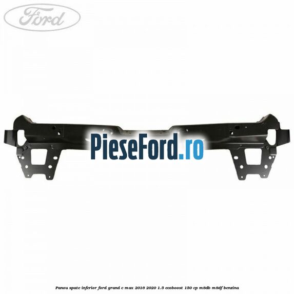 Panou spate inferior Ford Grand C-Max 2016-2020 1.5 EcoBoost 150 cp M8DB, M8DF benzina