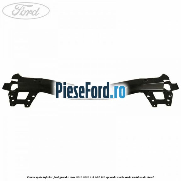 Panou spate inferior Ford Grand C-Max 2016-2020 1.5 TDCi 120 cp XWDA, XWDB, XWDC, XWDD, XWDE diesel