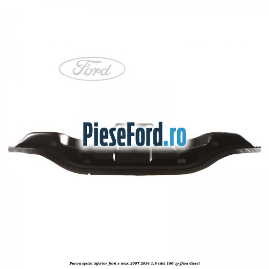 Panou spate inferior Ford S-Max 2007-2014 1.8 TDCi 100 cp FFWA diesel