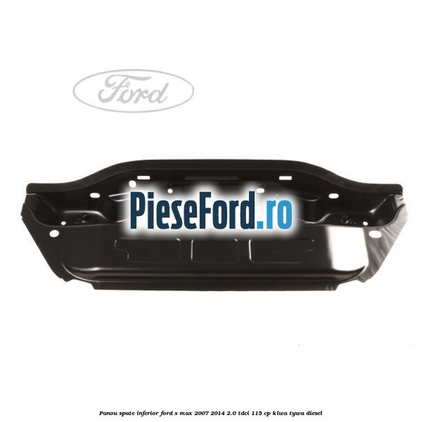 Panou spate inferior Ford S-Max 2007-2014 2.0 TDCi 115 cp KLWA, TYWA diesel