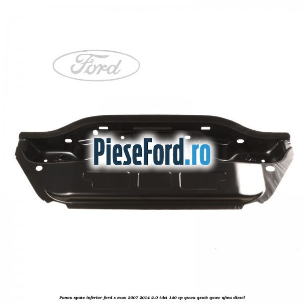 Panou spate inferior Ford S-Max 2007-2014 2.0 TDCi 140 cp QXWA, QXWB, QXWC, UFWA diesel
