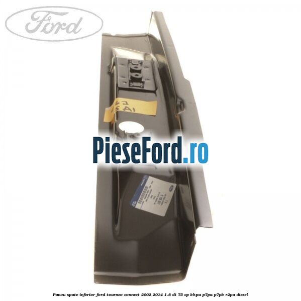 Panou spate inferior Ford Tourneo Connect 2002-2014 1.8 Di 75 cp Panou spate inferior Ford Tourneo Connect 2002-2014 1.8 Di 75 cp BHPA, P7PA, P7PB, R2PA diesel