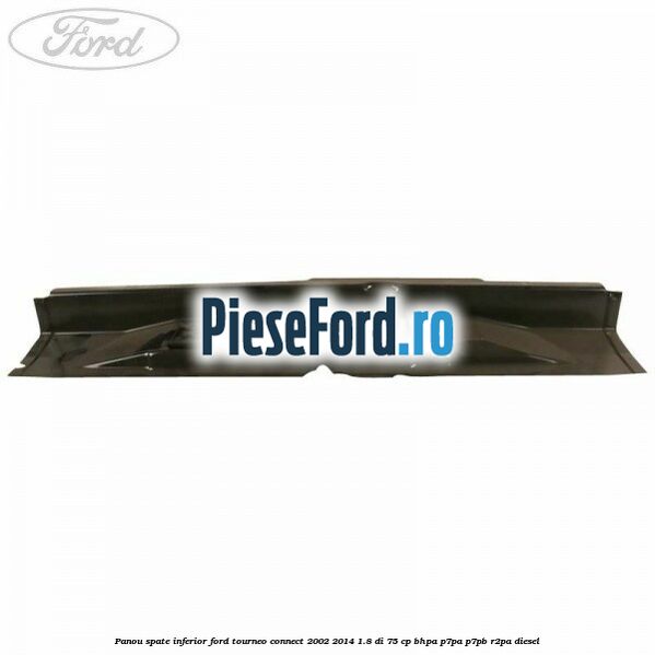 Panou spate inferior Ford Tourneo Connect 2002-2014 1.8 Di 75 cp Panou spate inferior Ford Tourneo Connect 2002-2014 1.8 Di 75 cp BHPA, P7PA, P7PB, R2PA diesel
