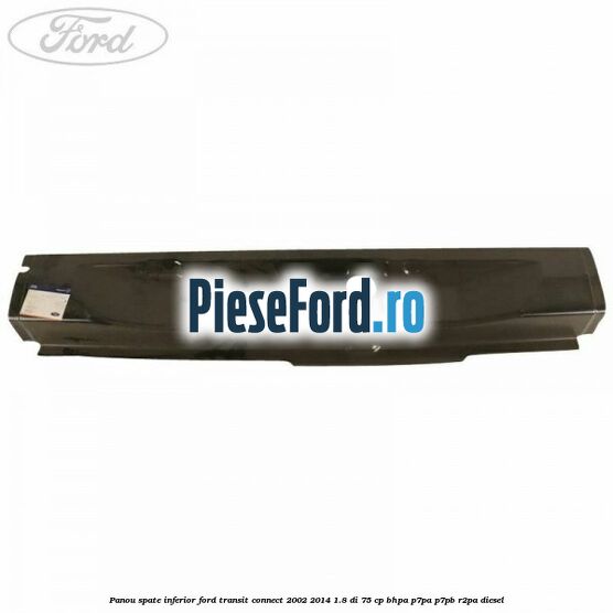 Panou spate inferior Ford Transit Connect 2002-2014 1.8 Di 75 cp BHPA, P7PA, P7PB, R2PA diesel