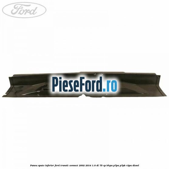 Panou spate inferior Ford Transit Connect 2002-2014 1.8 Di 75 cp BHPA, P7PA, P7PB, R2PA diesel