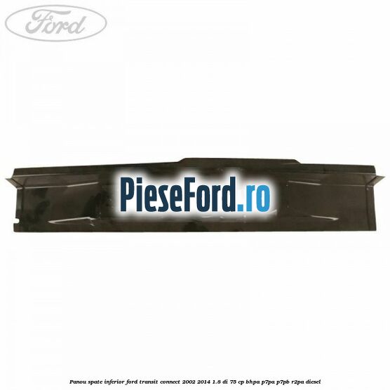 Panou spate inferior Ford Transit Connect 2002-2014 1.8 Di 75 cp BHPA, P7PA, P7PB, R2PA diesel